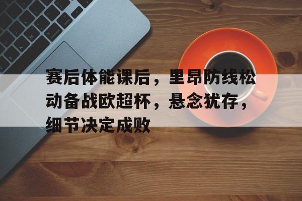 开云体育下载-赛后体能课后，里昂防线松动备战欧超杯，悬念犹存，细节决定成败的简单介绍
